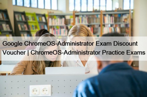 Google ChromeOS-Administrator Exam Discount Voucher | ChromeOS-Administrator Practice Exams