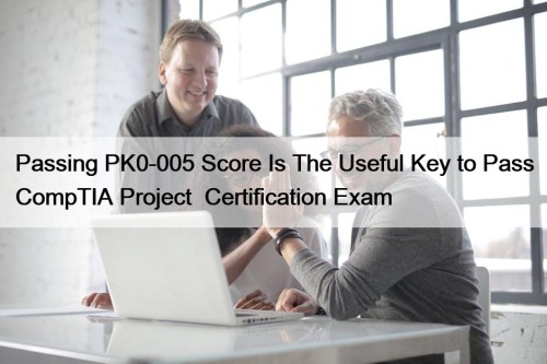 Passing PK0-005 Score Is The Useful Key to Pass CompTIA Project+ Certification Exam