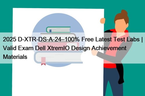 2025 D-XTR-DS-A-24–100% Free Latest Test Labs | Valid Exam Dell XtremIO Design Achievement Materials