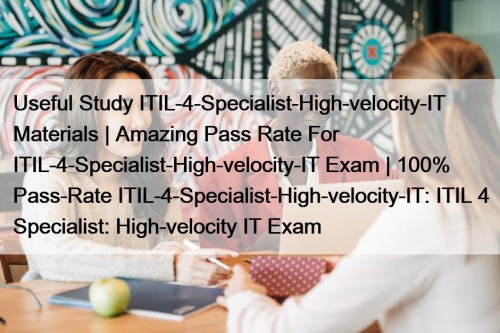 Useful Study ITIL-4-Specialist-High-velocity-IT Materials | Amazing Pass Rate For ITIL-4-Specialist-High-velocity-IT Exam | 100% Pass-Rate ITIL-4-Specialist-High-velocity-IT: ITIL 4 Specialist: High-velocity IT Exam