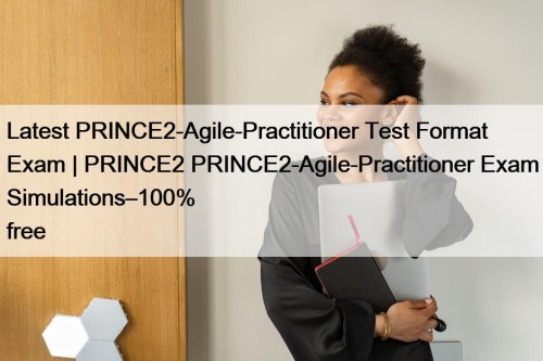 Latest PRINCE2-Agile-Practitioner Test Format Exam | PRINCE2 PRINCE2-Agile-Practitioner Exam Simulations–100% free