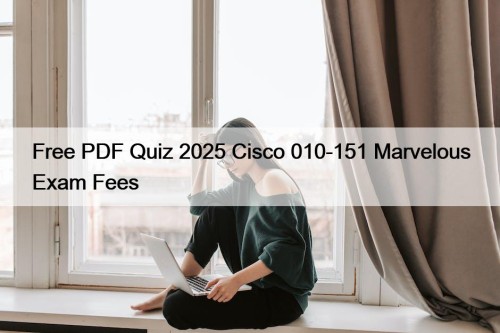 Free PDF Quiz 2025 Cisco 010-151 Marvelous Exam Fees