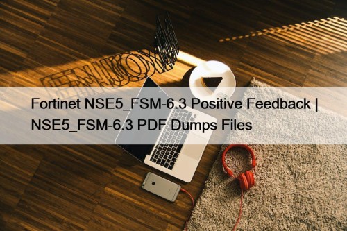 Fortinet NSE5_FSM-6.3 Positive Feedback | NSE5_FSM-6.3 PDF Dumps Files