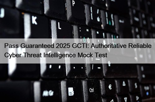 Pass Guaranteed 2025 GCTI: Authoritative Reliable Cyber Threat Intelligence Mock Test