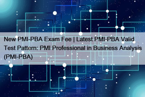 New PMI-PBA Exam Fee | Latest PMI-PBA Valid Test Pattern: PMI Professional in Business Analysis (PMI-PBA)