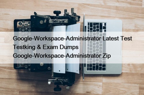 Google-Workspace-Administrator Latest Test Testking & Exam Dumps Google-Workspace-Administrator Zip