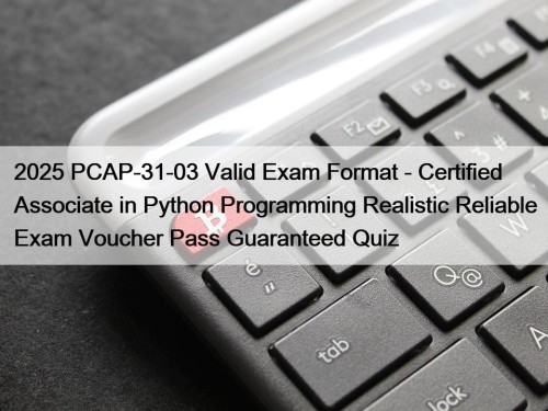 2025 PCAP-31-03 Valid Exam Format - Certified Associate in Python Programming Realistic Reliable Exam Voucher Pass Guaranteed Quiz