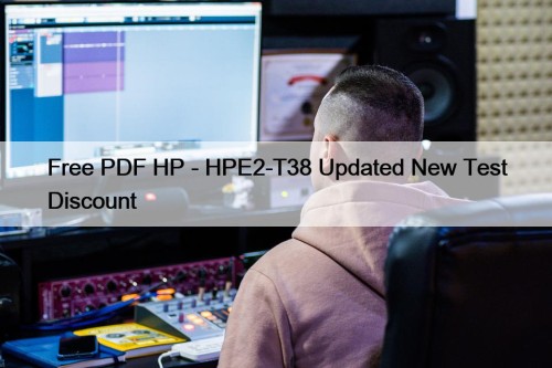 Free PDF HP - HPE2-T38 Updated New Test Discount